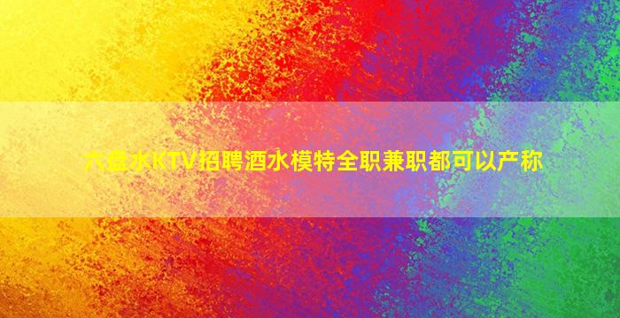 六盘水KTV招聘酒水模特全职兼职都可以产称