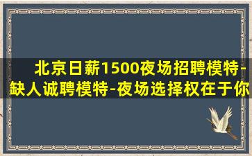 北京日薪1500夜场招聘模特-缺人诚聘模特-夜场选择权在于你