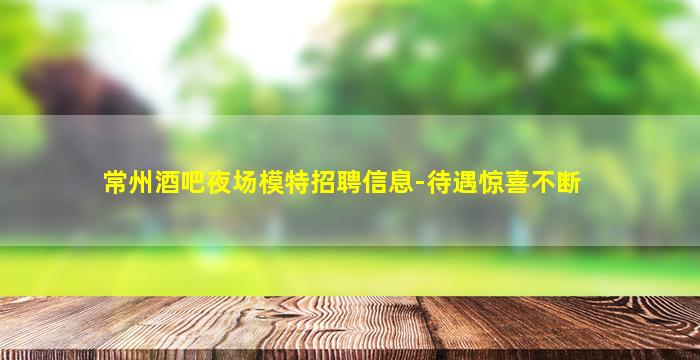 常州酒吧夜场模特招聘信息-待遇惊喜不断