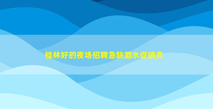 桂林好的夜场招聘急缺酒水促销员