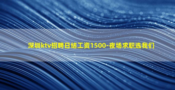 深圳ktv招聘日结工资1500-夜场求职选我们