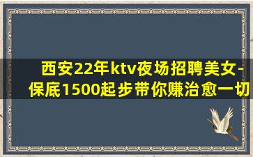 西安22年ktv夜场招聘美女-保底1500起步带你赚治愈一切
