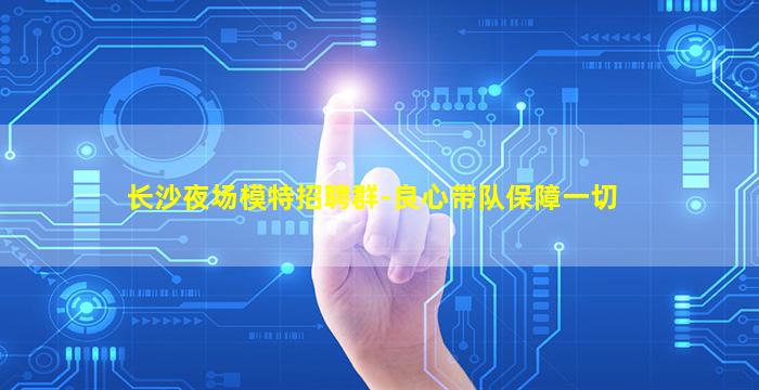 长沙夜场模特招聘群-良心带队保障一切